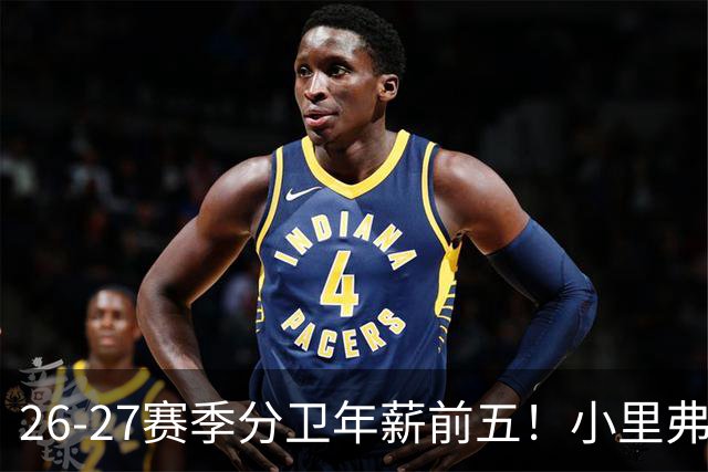 26-27赛季分卫年薪前五！小里弗斯上榜，爱德华兹仅第四